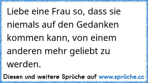 Liebe eine Frau so, dass sie niemals auf den Gedanken kommen kann, von einem anderen mehr geliebt zu werden.