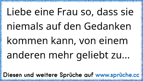 Liebe eine Frau so, dass sie niemals auf den Gedanken kommen kann, von einem anderen mehr geliebt zu...