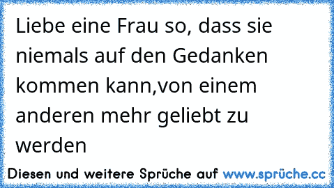 Liebe eine Frau so, dass sie niemals auf den Gedanken kommen kann,
von einem anderen mehr geliebt zu werden