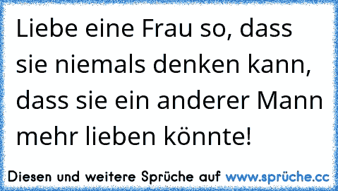 Liebe eine Frau so, dass sie niemals denken kann, dass sie ein anderer Mann mehr lieben könnte!