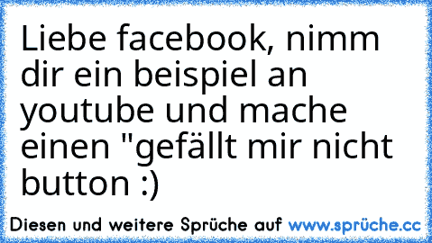 Liebe facebook, nimm dir ein beispiel an youtube und mache einen "gefällt mir nicht button :)