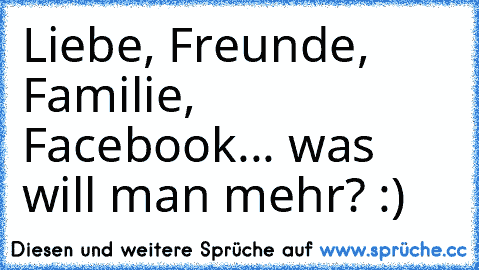 Liebe, Freunde, Familie, Facebook... was will man mehr? :)