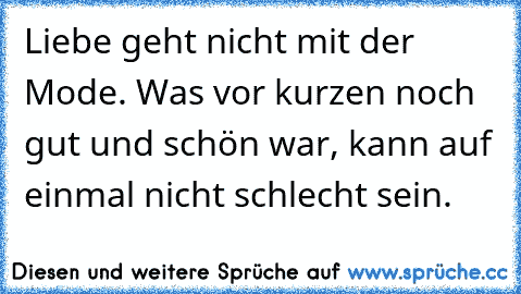 Liebe geht nicht mit der Mode. Was vor kurzen noch gut und schön war, kann auf einmal nicht schlecht sein.