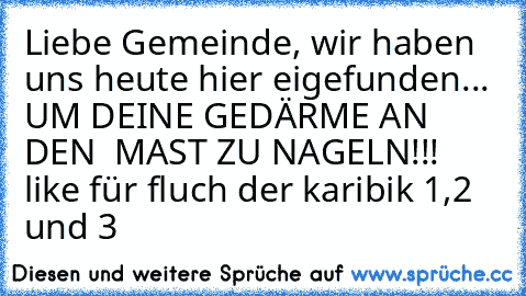 Liebe Gemeinde, wir haben uns heute hier eigefunden... UM DEINE GEDÄRME AN DEN  MAST ZU NAGELN!!! like für fluch der karibik 1,2 und 3