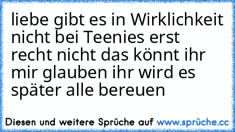 liebe gibt es in Wirklichkeit nicht bei Teenies erst recht nicht das könnt ihr mir glauben ihr wird es später alle bereuen