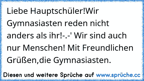 Liebe Hauptschüler!
Wir Gymnasiasten reden nicht anders als ihr!-.-'
 Wir sind auch nur Menschen! 
Mit Freundlichen Grüßen,
die Gymnasiasten.