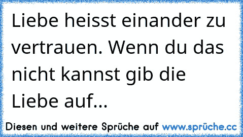 Liebe heisst einander zu vertrauen. Wenn du das nicht kannst gib die Liebe auf...