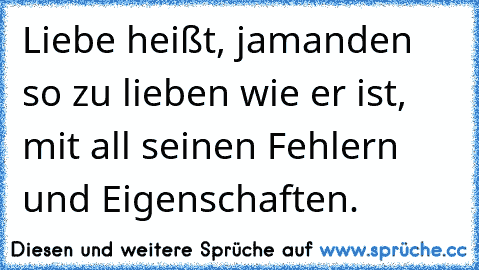 Liebe heißt, jamanden so zu lieben wie er ist, mit all seinen Fehlern und Eigenschaften.