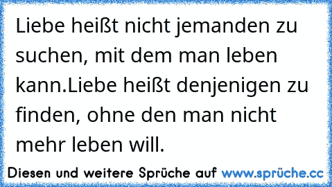 Liebe heißt nicht jemanden zu suchen, mit dem man leben kann.
Liebe heißt denjenigen zu finden, ohne den man nicht mehr leben will.