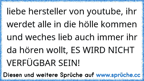 liebe hersteller von youtube, ihr werdet alle in die hölle kommen und weches lieb auch immer ihr da hören wollt, ES WIRD NICHT VERFÜGBAR SEIN!