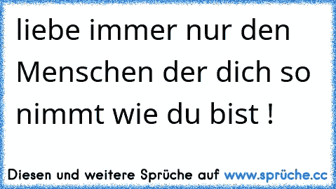 liebe immer nur den Menschen der dich so nimmt wie du bist ! ♥