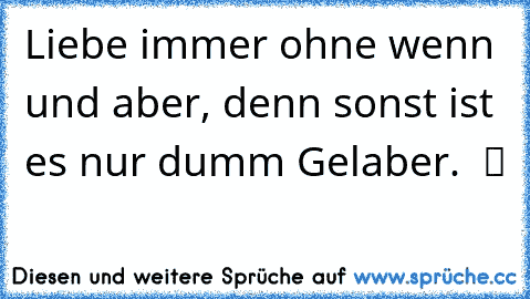 Liebe immer ohne wenn und aber, denn sonst ist es nur dumm Gelaber. ♥ ツ