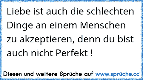 Liebe ist auch die schlechten Dinge an einem Menschen zu akzeptieren, denn du bist auch nicht Perfekt !