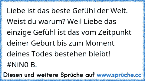 Liebe ist das beste Gefühl der Welt. Weist du warum? Weil Liebe das einzige Gefühl ist das vom Zeitpunkt deiner Geburt bis zum Moment deines Todes bestehen bleibt!    #NiN0 B.