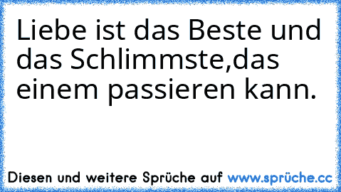 Liebe ist das Beste und das Schlimmste,das einem passieren kann.