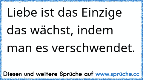 Liebe ist das Einzige das wächst, indem man es verschwendet.