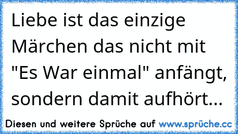 Liebe ist das einzige Märchen das nicht mit "Es War einmal" anfängt, sondern damit aufhört...