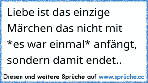 Liebe ist das einzige Märchen das nicht mit *es war einmal* anfängt, sondern damit endet..