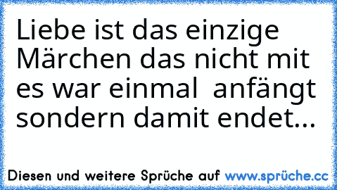 Liebe ist das einzige Märchen das nicht mit ♥ es war einmal ♥ anfängt sondern damit endet...