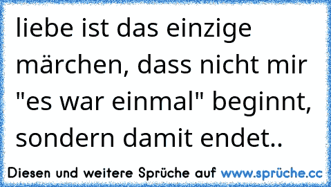 liebe ist das einzige märchen, dass nicht mir "es war einmal" beginnt, sondern damit endet..