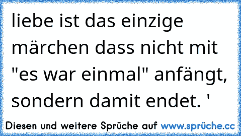 liebe ist das einzige märchen dass nicht mit "es war einmal" anfängt, sondern damit endet. '