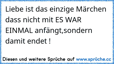 Liebe ist das einzige Märchen dass nicht mit ES WAR EINMAL anfängt,sondern damit endet !