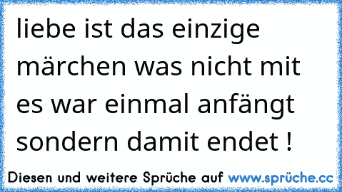 liebe ist das einzige märchen was nicht mit es war einmal anfängt sondern damit endet ! ♥ ♥ ♥