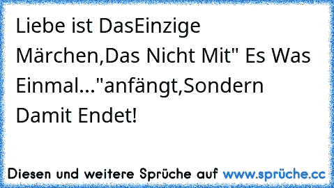 Liebe ist Das
Einzige Märchen,
Das Nicht Mit
" Es Was Einmal..."
anfängt,
Sondern Damit Endet!