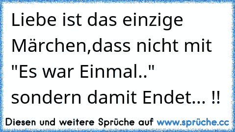 Liebe ist das einzige Märchen,dass nicht mit "Es war Einmal.." sondern damit Endet...♥ !!