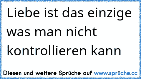 Liebe ist das einzige was man nicht kontrollieren kann…