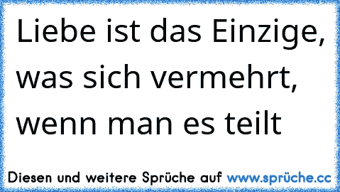 Liebe ist das Einzige, was sich vermehrt, wenn man es teilt ♥