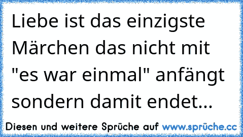 Liebe ist das einzigste Märchen das nicht mit "es war einmal" anfängt sondern damit endet...