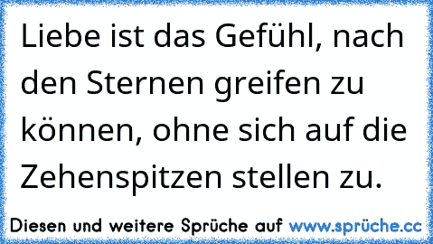 Liebe ist das Gefühl, nach den Sternen greifen zu können, ohne sich auf die Zehenspitzen stellen zu.