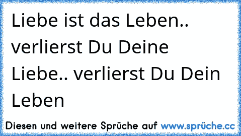 Liebe ist das Leben.. verlierst Du Deine Liebe.. verlierst Du Dein Leben