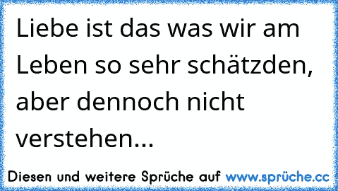 Liebe ist das was wir am Leben so sehr schätzden, aber dennoch nicht verstehen... ♥