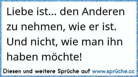 Liebe ist... den Anderen zu nehmen, wie er ist. Und nicht, wie man ihn haben möchte!