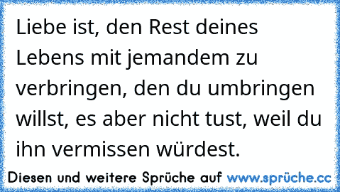 Liebe ist, den Rest deines Lebens mit jemandem zu verbringen, den du umbringen willst, es aber nicht tust, weil du ihn vermissen würdest.