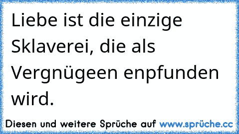 Liebe ist die einzige Sklaverei, die als Vergnügeen enpfunden wird.