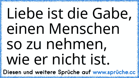 Liebe ist die Gabe, einen Menschen so zu nehmen, wie er nicht ist.