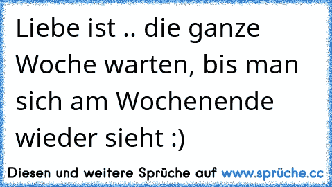 Liebe ist .. die ganze Woche warten, bis man sich am Wochenende wieder sieht :) 