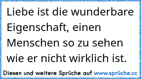 Liebe ist die wunderbare Eigenschaft, einen Menschen so zu sehen wie er nicht wirklich ist.