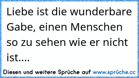 Liebe ist die wunderbare Gabe, einen Menschen so zu sehen wie er nicht ist....