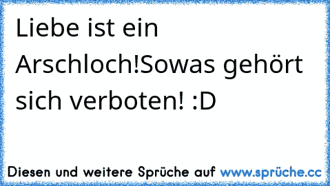 Liebe ist ein Arschloch!
Sowas gehört sich verboten! :D