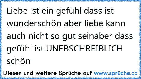 Liebe ist ein gefühl dass ist wunderschön aber liebe kann auch nicht so gut sein
aber dass gefühl ist UNEBSCHREIBLICH schön