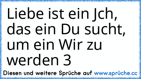 Liebe ist ein Jch, das ein Du sucht, um ein Wir zu werden ‹3