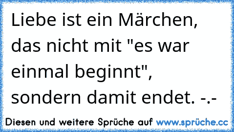 Liebe ist ein Märchen, das nicht mit "es war einmal beginnt", sondern damit endet. -.-