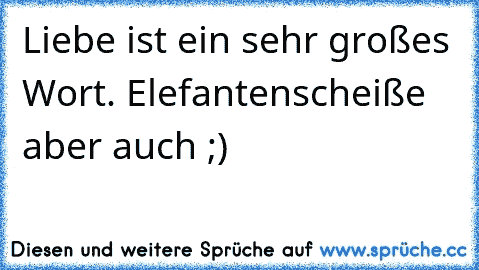 Liebe ist ein sehr großes Wort. Elefantenscheiße aber auch ;)