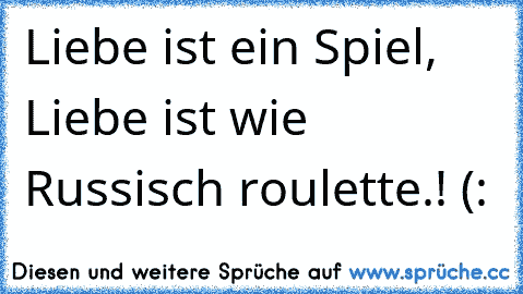 Liebe ist ein Spiel, Liebe ist wie Russisch roulette.! (: