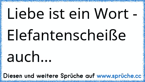 Liebe ist ein Wort - Elefantenscheiße auch...