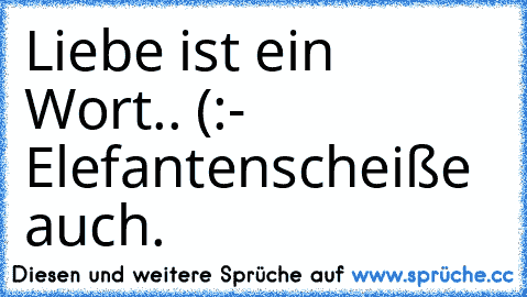 Liebe ist ein Wort.. (:
- Elefantenscheiße auch.